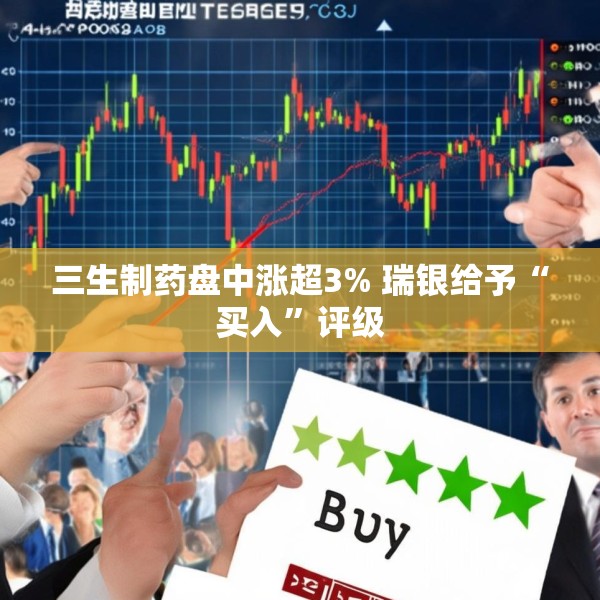 三生制药盘中涨超3% 瑞银给予“买入”评级