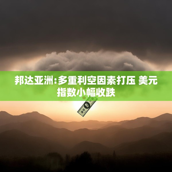 邦达亚洲:多重利空因素打压 美元指数小幅收跌