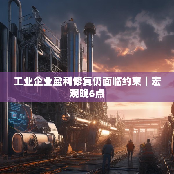 工业企业盈利修复仍面临约束｜宏观晚6点