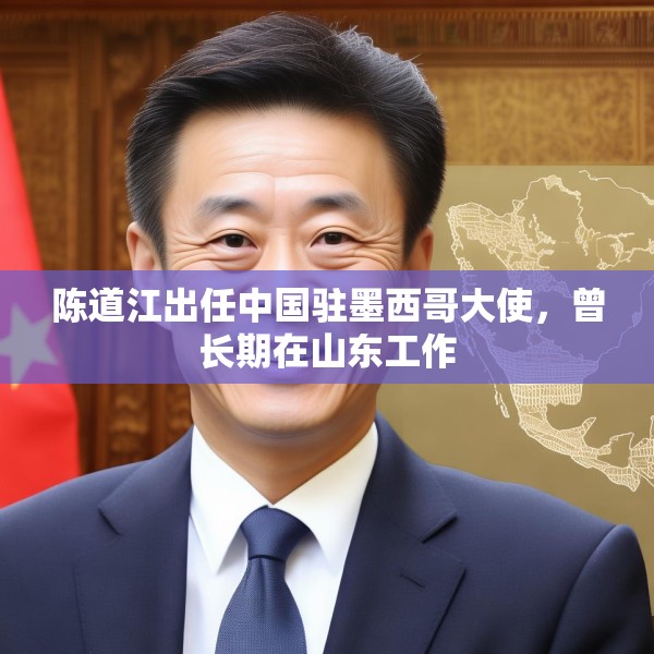 陈道江出任中国驻墨西哥大使，曾长期在山东工作