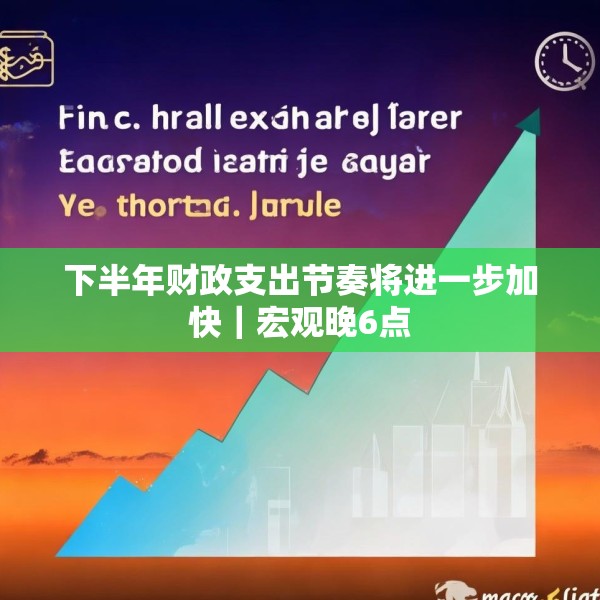 下半年财政支出节奏将进一步加快｜宏观晚6点