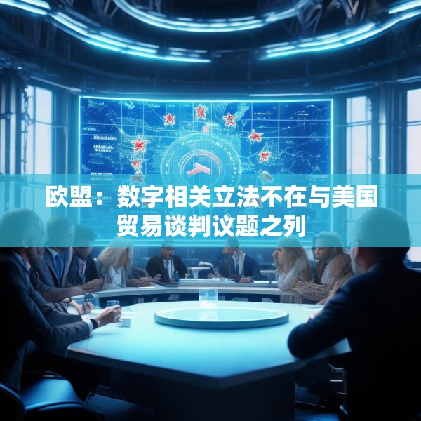 欧盟：数字相关立法不在与美国贸易谈判议题之列