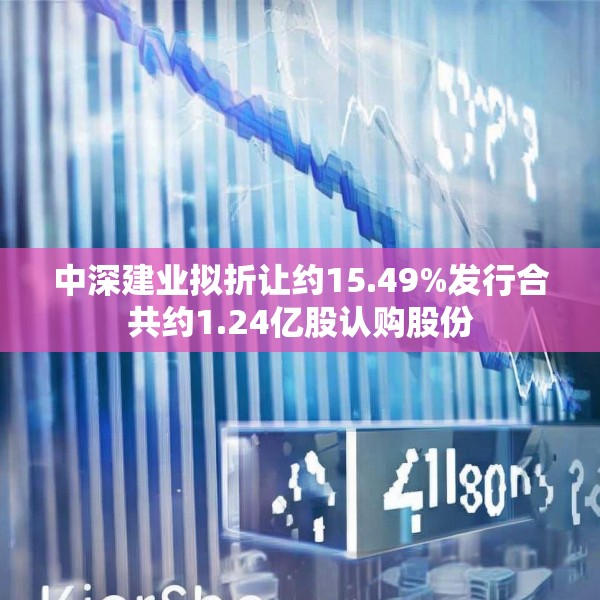中深建业拟折让约15.49%发行合共约1.24亿股认购股份
