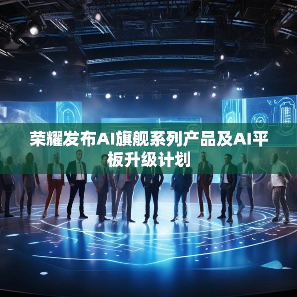 荣耀发布AI旗舰系列产品及AI平板升级计划