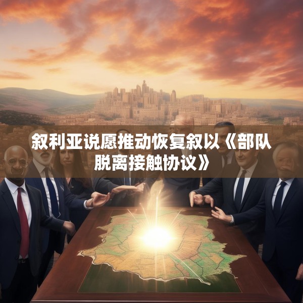 叙利亚说愿推动恢复叙以《部队脱离接触协议》