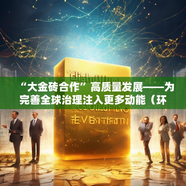 “大金砖合作”高质量发展——为完善全球治理注入更多动能（环球热点）