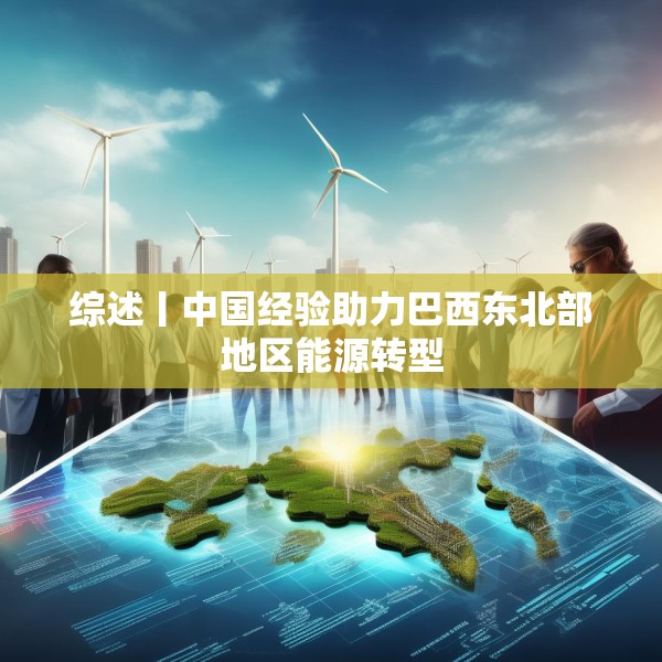 综述丨中国经验助力巴西东北部地区能源转型