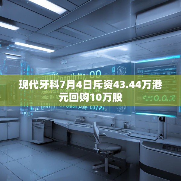 现代牙科7月4日斥资43.44万港元回购10万股