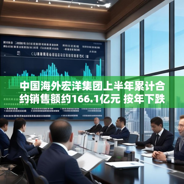 中国海外宏洋集团上半年累计合约销售额约166.1亿元 按年下跌12.7%