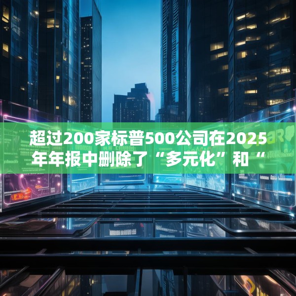 超过200家标普500公司在2025年年报中删除了“多元化”和“公平”字样