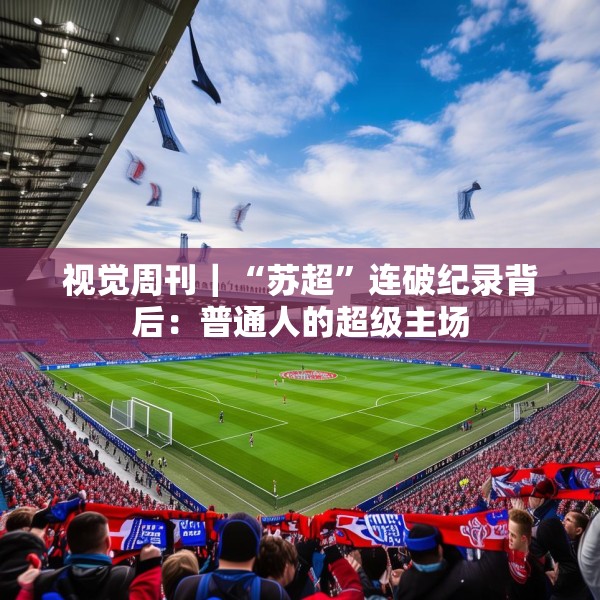视觉周刊｜“苏超”连破纪录背后：普通人的超级主场