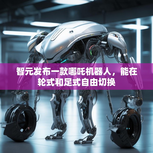 智元发布一款哪吒机器人，能在轮式和足式自由切换