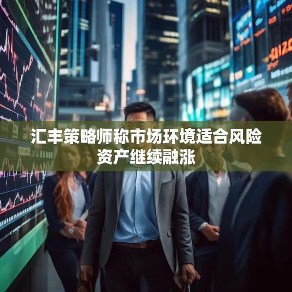 汇丰策略师称市场环境适合风险资产继续融涨