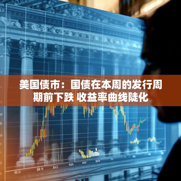 美国债市：国债在本周的发行周期前下跌 收益率曲线陡化