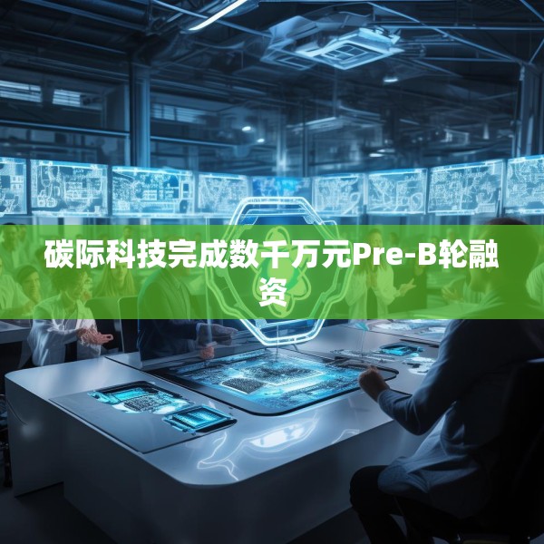 碳际科技完成数千万元Pre-B轮融资