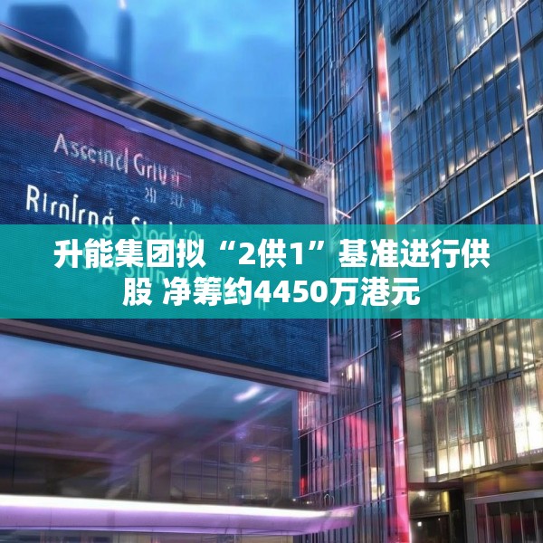 升能集团拟“2供1”基准进行供股 净筹约4450万港元