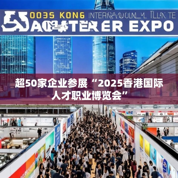 超50家企业参展“2025香港国际人才职业博览会”