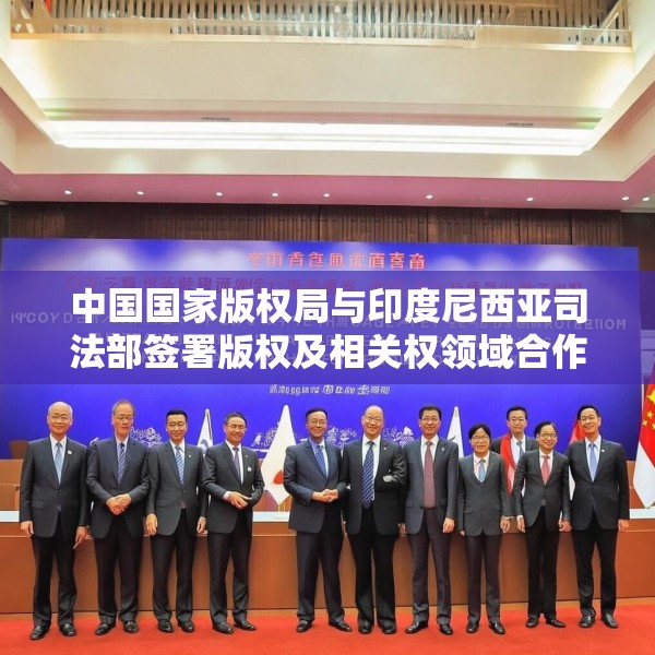 中国国家版权局与印度尼西亚司法部签署版权及相关权领域合作谅解备忘录