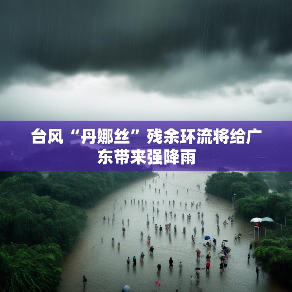 台风“丹娜丝”残余环流将给广东带来强降雨