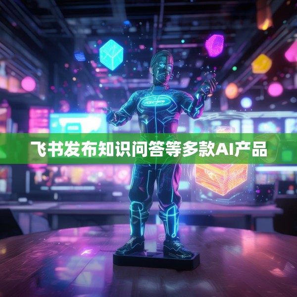 飞书发布知识问答等多款AI产品