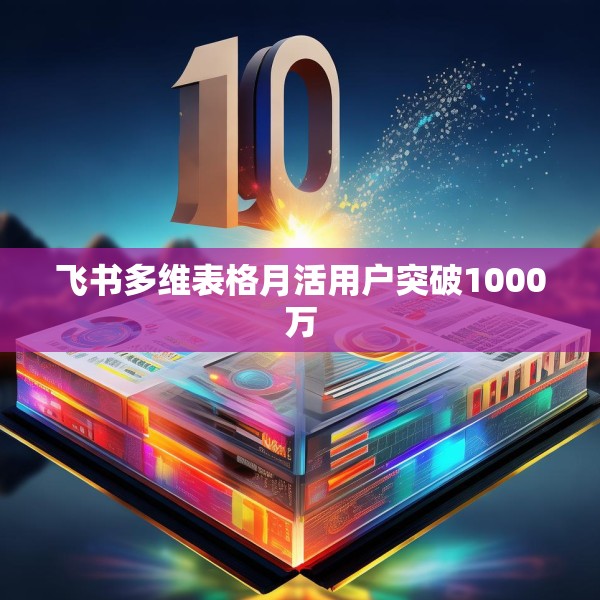 飞书多维表格月活用户突破1000万