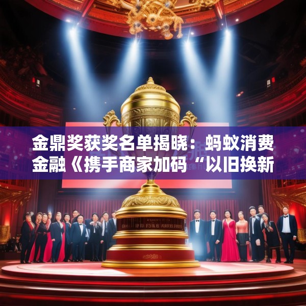金鼎奖获奖名单揭晓：蚂蚁消费金融《携手商家加码“以旧换新”消费场景》荣获政银企联动类优秀案例