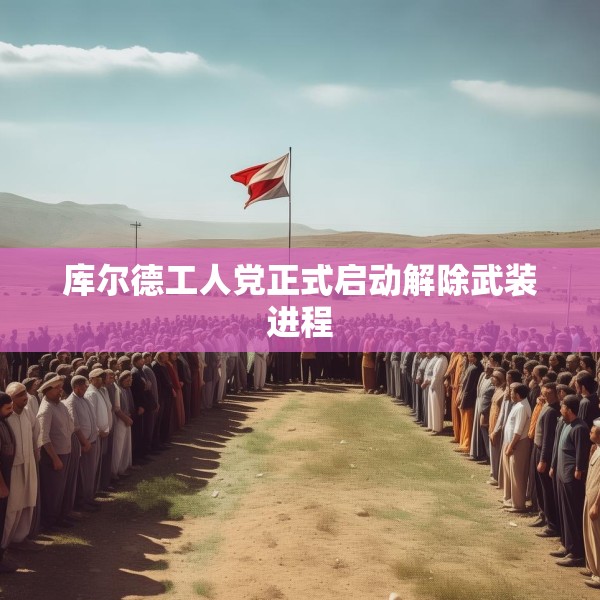 库尔德工人党正式启动解除武装进程