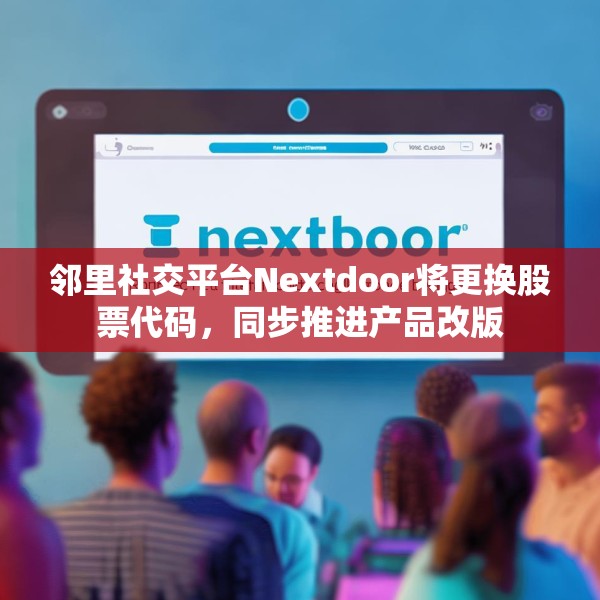 邻里社交平台Nextdoor将更换股票代码，同步推进产品改版