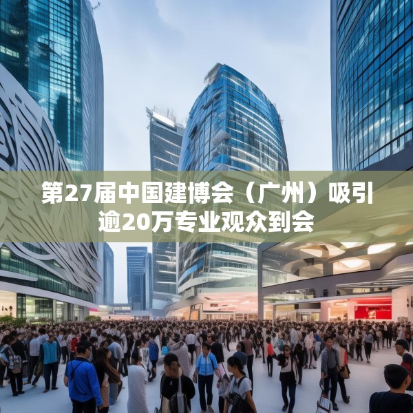 第27届中国建博会（广州）吸引逾20万专业观众到会