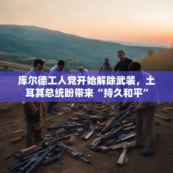 库尔德工人党开始解除武装，土耳其总统盼带来“持久和平”