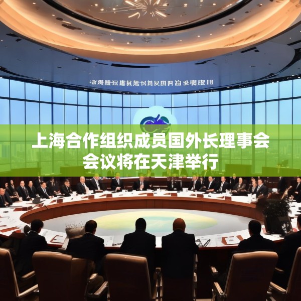 上海合作组织成员国外长理事会会议将在天津举行