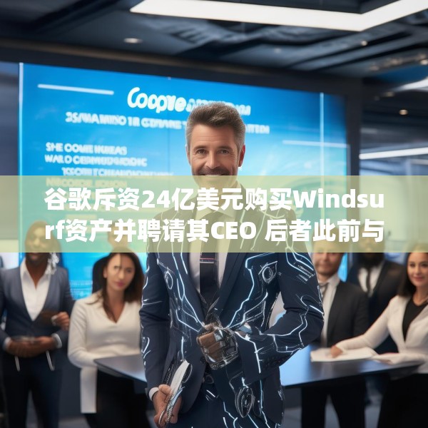 谷歌斥资24亿美元购买Windsurf资产并聘请其CEO 后者此前与OpenAI谈崩