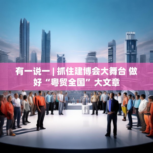 有一说一 | 抓住建博会大舞台 做好“粤贸全国”大文章