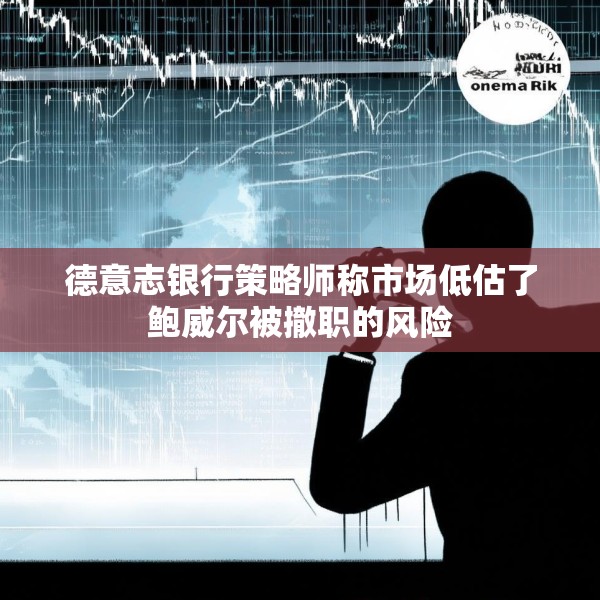 德意志银行策略师称市场低估了鲍威尔被撤职的风险