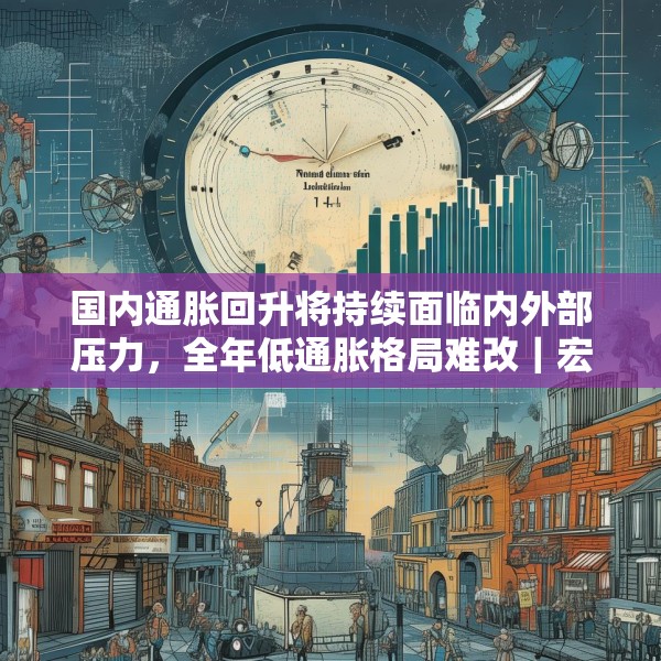 国内通胀回升将持续面临内外部压力，全年低通胀格局难改｜宏观晚6点