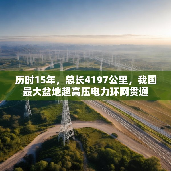 历时15年，总长4197公里，我国最大盆地超高压电力环网贯通