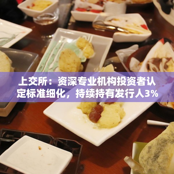 上交所：资深专业机构投资者认定标准细化，持续持有发行人3%以上股份或5亿元以上投资额