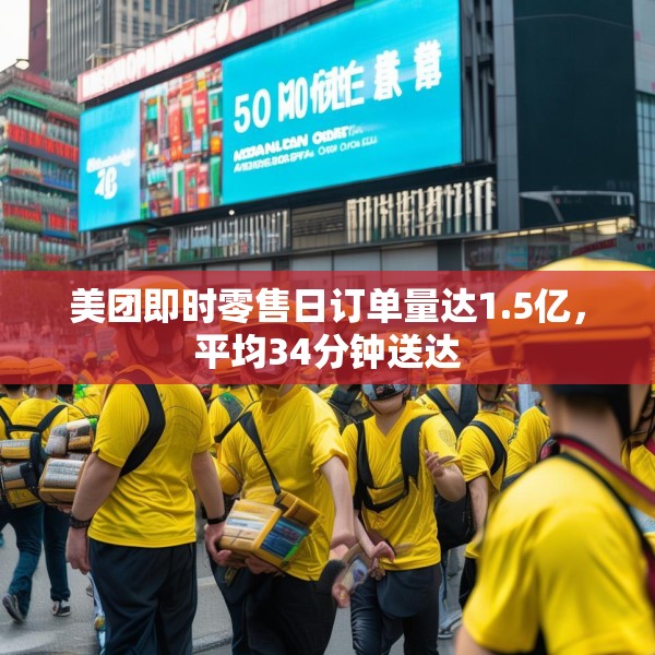 美团即时零售日订单量达1.5亿，平均34分钟送达