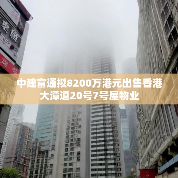 中建富通拟8200万港元出售香港大潭道20号7号屋物业