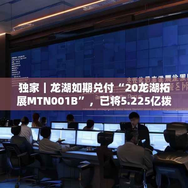 独家｜龙湖如期兑付“20龙湖拓展MTN001B”，已将5.225亿拨入上清所兑付账户