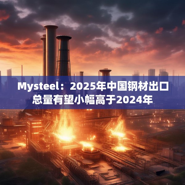 Mysteel：2025年中国钢材出口总量有望小幅高于2024年