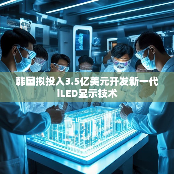 韩国拟投入3.5亿美元开发新一代iLED显示技术