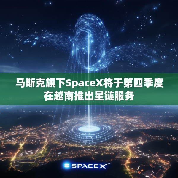 马斯克旗下SpaceX将于第四季度在越南推出星链服务
