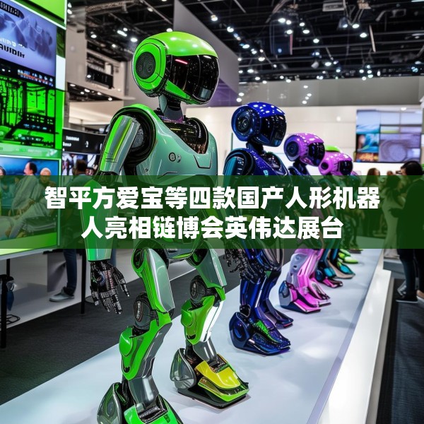 智平方爱宝等四款国产人形机器人亮相链博会英伟达展台