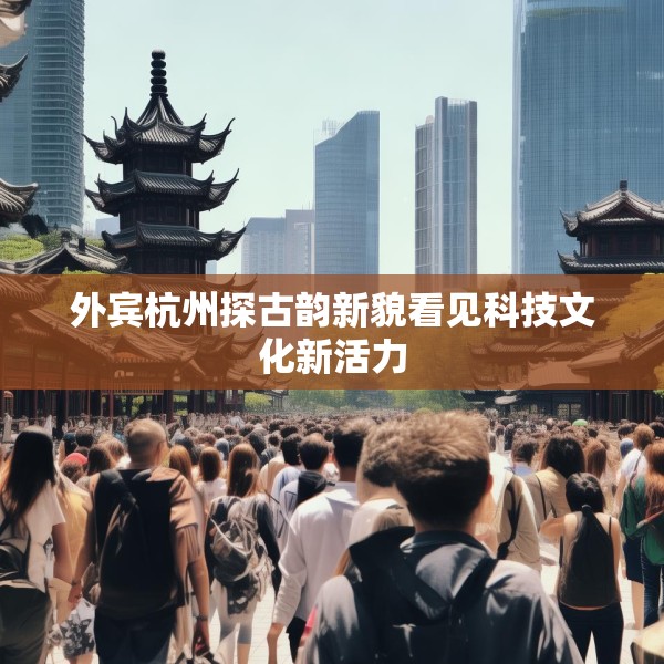 外宾杭州探古韵新貌看见科技文化新活力