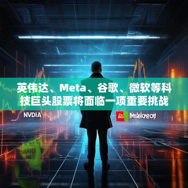 英伟达、Meta、谷歌、微软等科技巨头股票将面临一项重要挑战