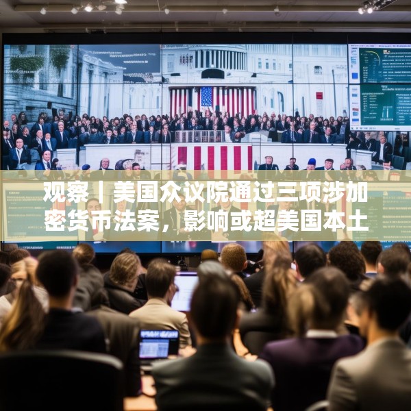 观察｜美国众议院通过三项涉加密货币法案，影响或超美国本土