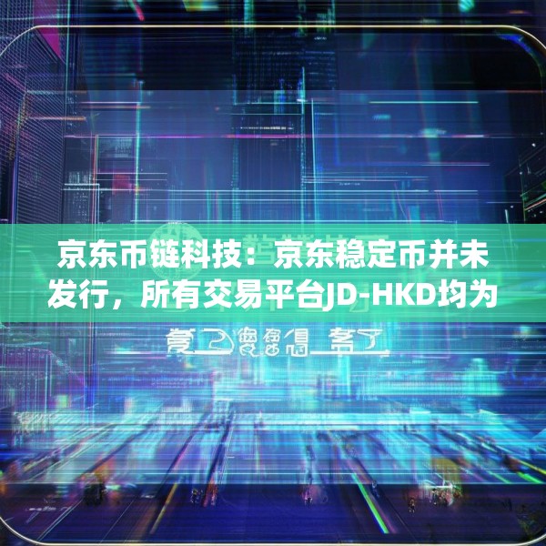 京东币链科技：京东稳定币并未发行，所有交易平台JD-HKD均为仿冒