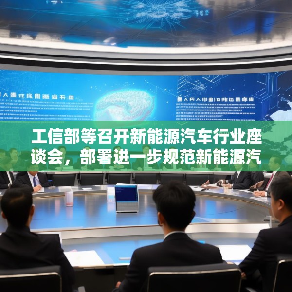 工信部等召开新能源汽车行业座谈会，部署进一步规范新能源汽车产业竞争秩序工作