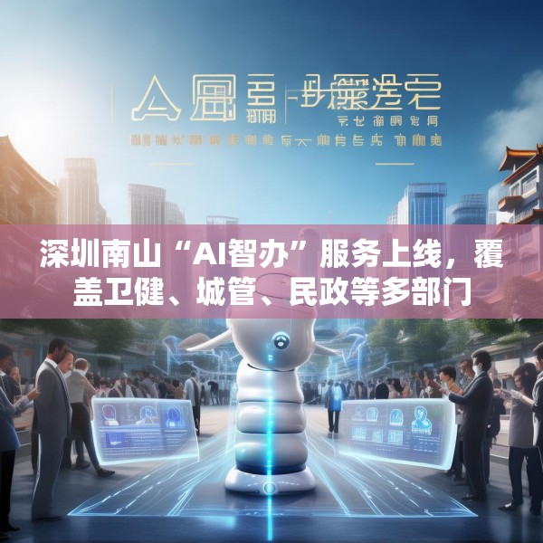 深圳南山“AI智办”服务上线，覆盖卫健、城管、民政等多部门